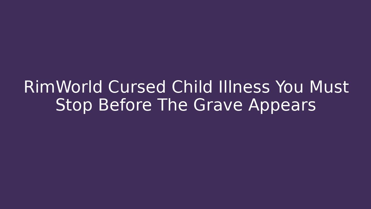 RimWorld Cursed Child Illness You Must Stop Before The Grave Appears