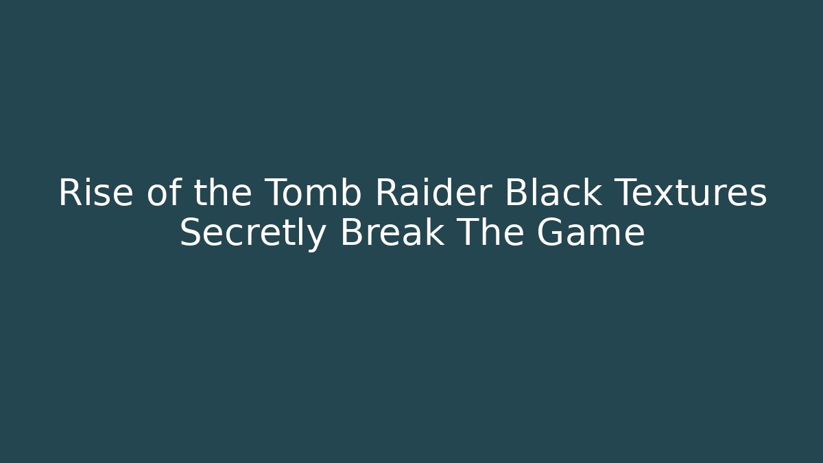Rise of the Tomb Raider Black Textures Secretly Break The Game