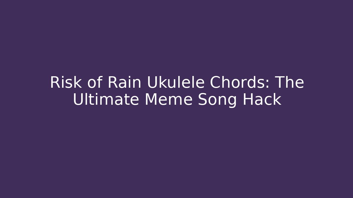 Risk of Rain Ukulele Chords: The Ultimate Meme Song Hack