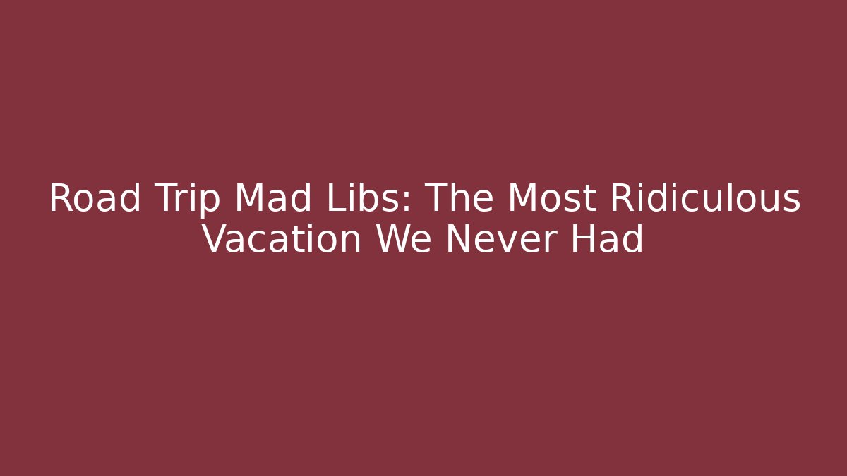 Road Trip Mad Libs: The Most Ridiculous Vacation We Never Had