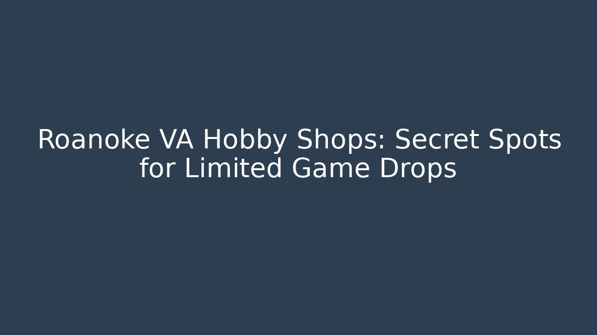 Roanoke VA Hobby Shops: Secret Spots for Limited Game Drops