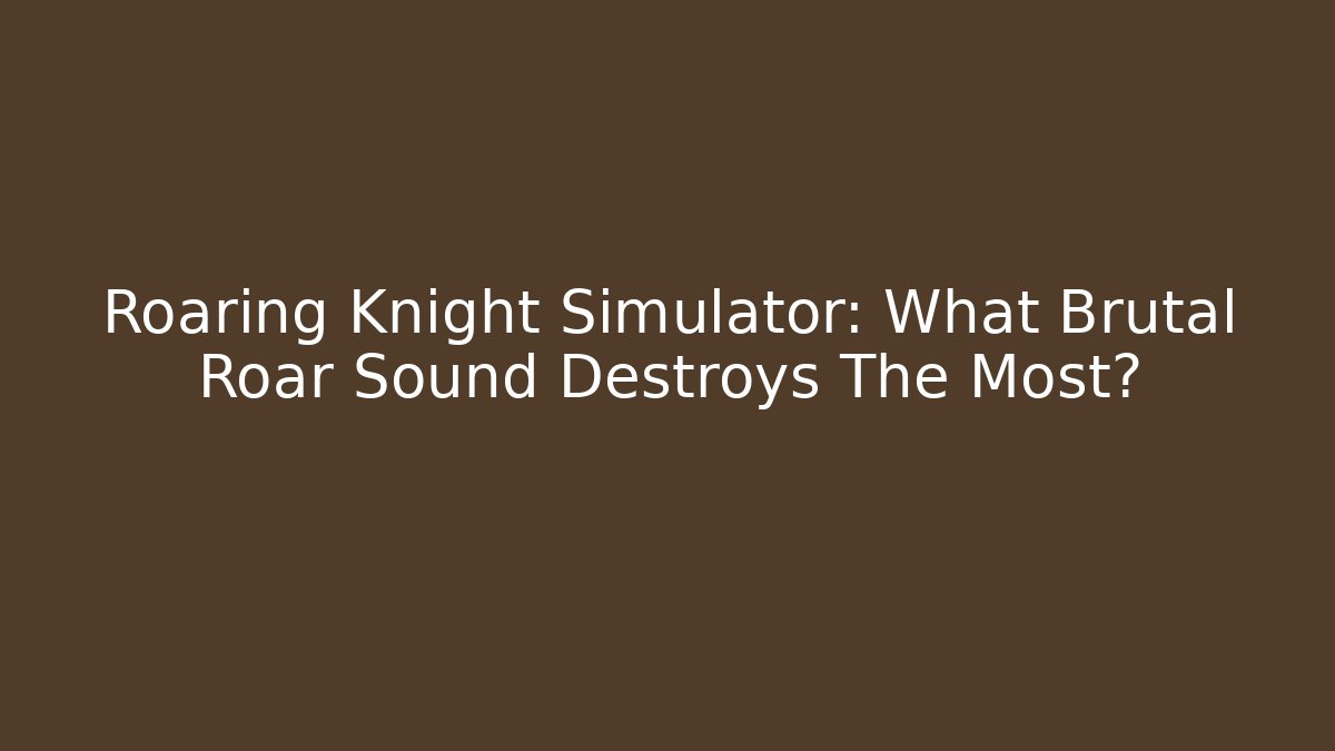 Roaring Knight Simulator: What Brutal Roar Sound Destroys The Most?
