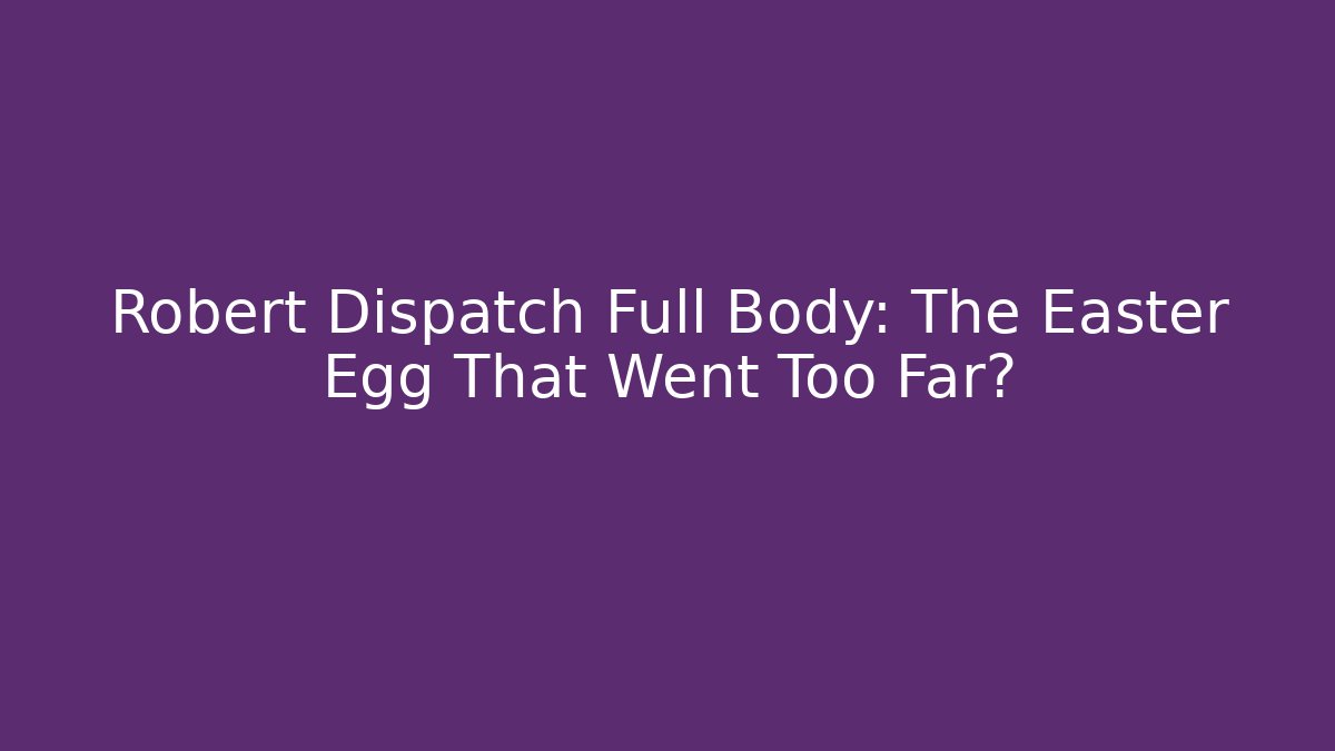 Robert Dispatch Full Body: The Easter Egg That Went Too Far?