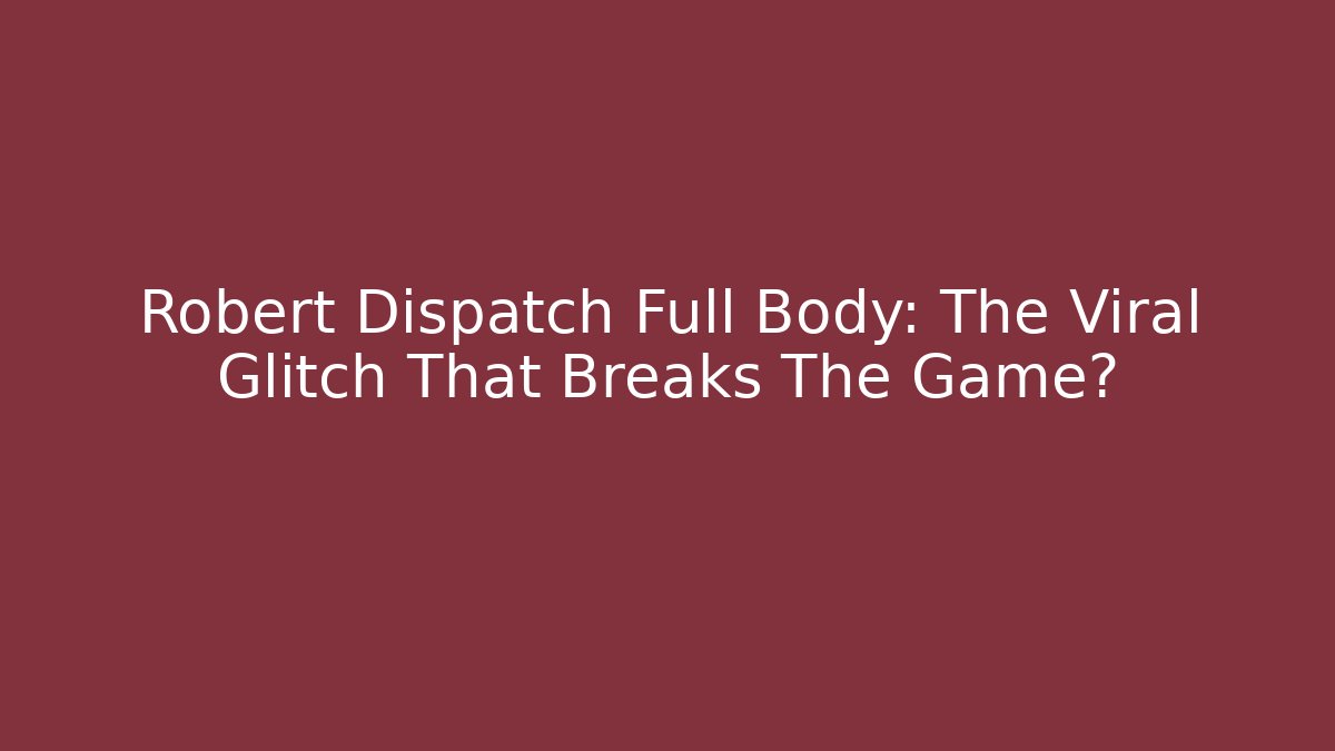 Robert Dispatch Full Body: The Viral Glitch That Breaks The Game?