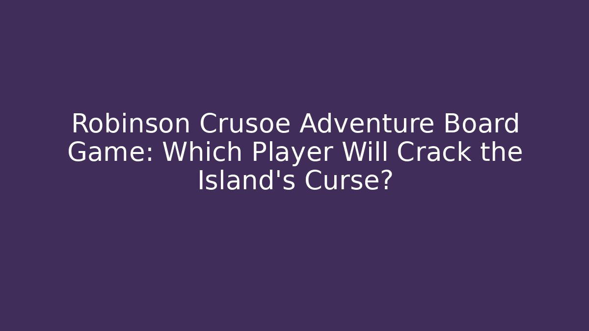 Robinson Crusoe Adventure Board Game: Which Player Will Crack the Island’s Curse?