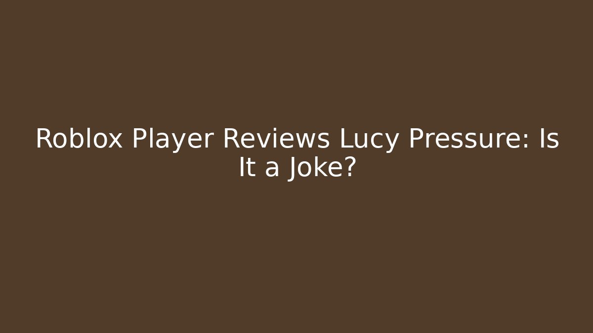 Roblox Player Reviews Lucy Pressure: Is It a Joke?