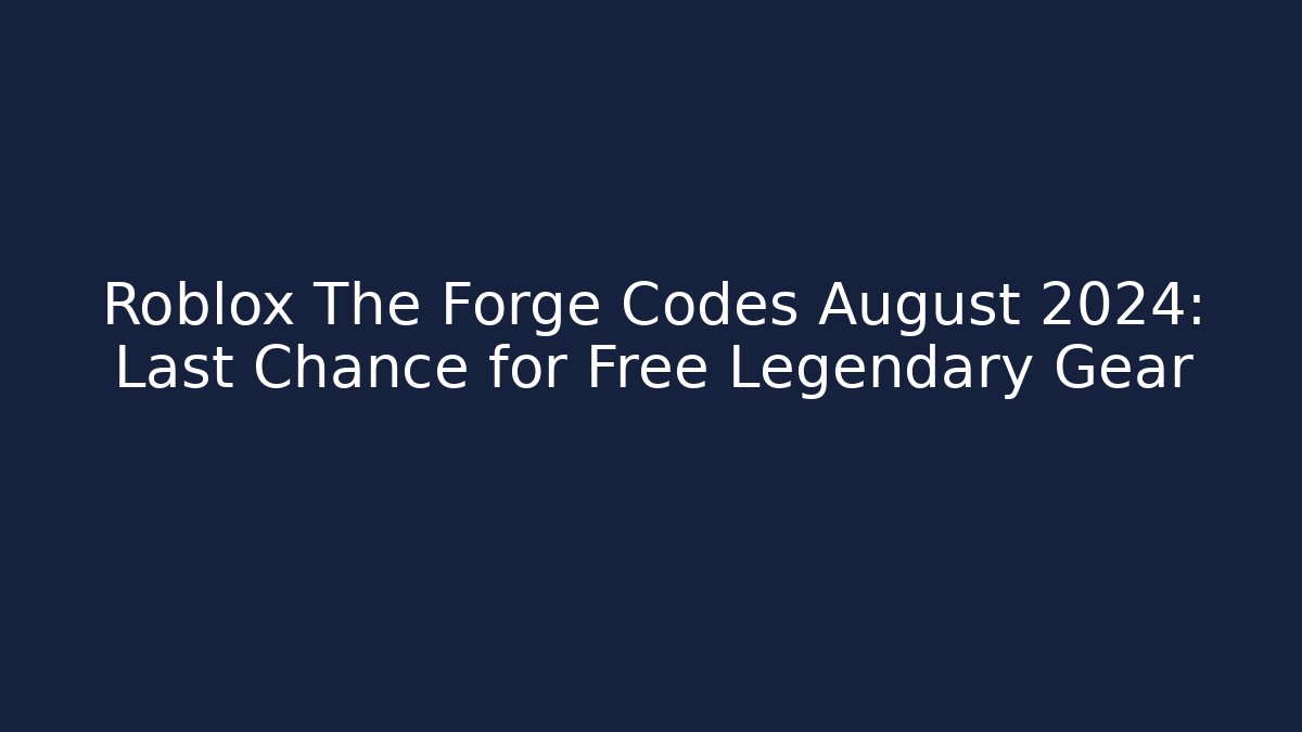 Roblox The Forge Codes August 2024: Last Chance for Free Legendary Gear