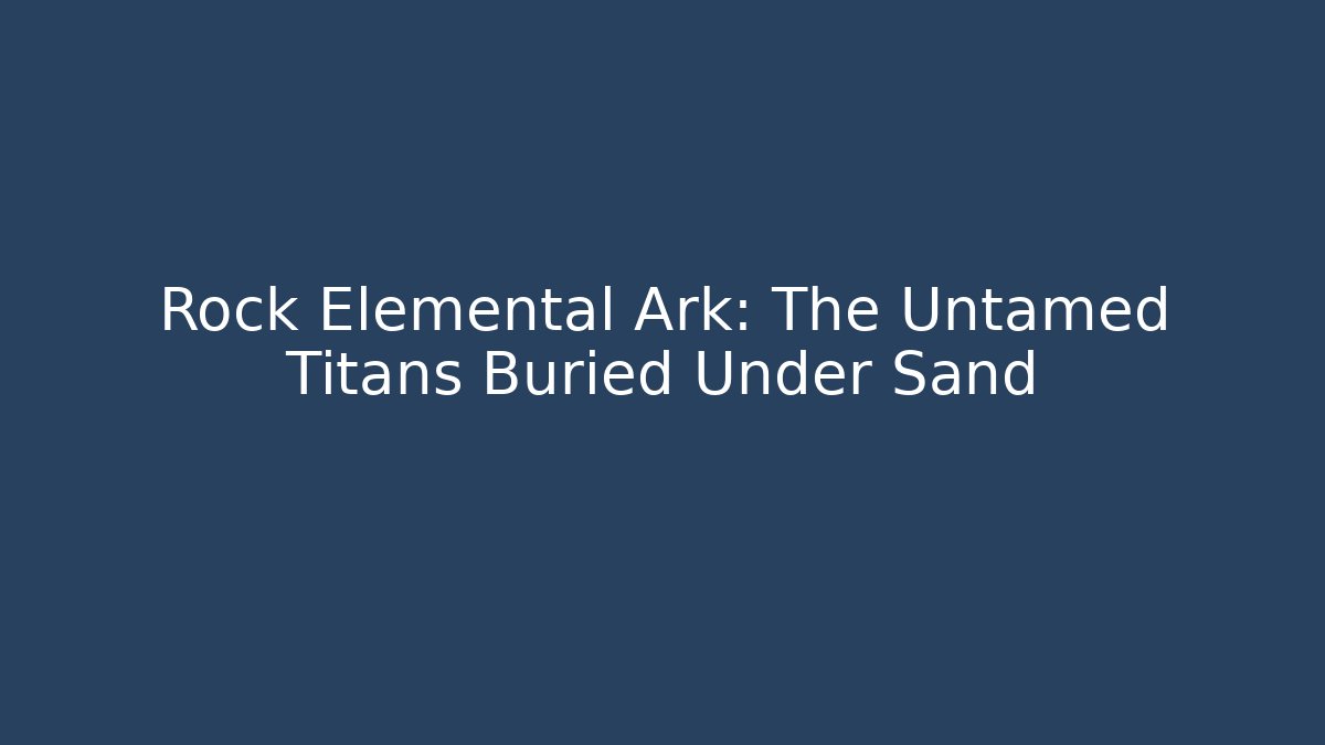 Rock Elemental Ark: The Untamed Titans Buried Under Sand