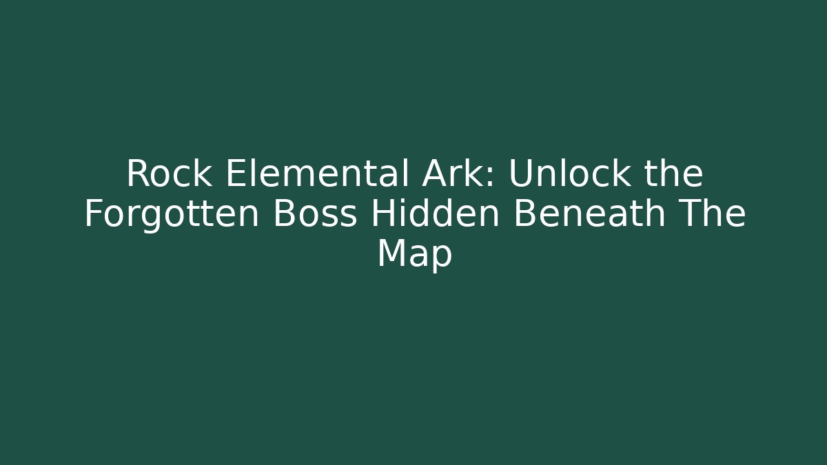 Rock Elemental Ark: Unlock the Forgotten Boss Hidden Beneath The Map