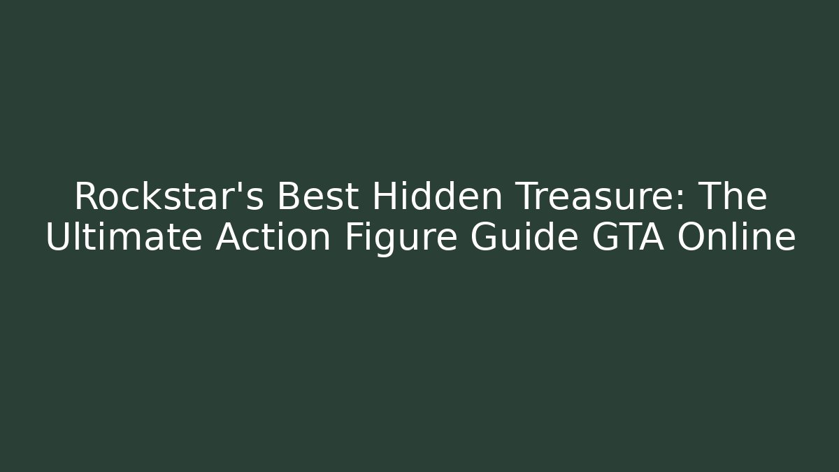 Rockstar's Best Hidden Treasure: The Ultimate Action Figure Guide GTA Online