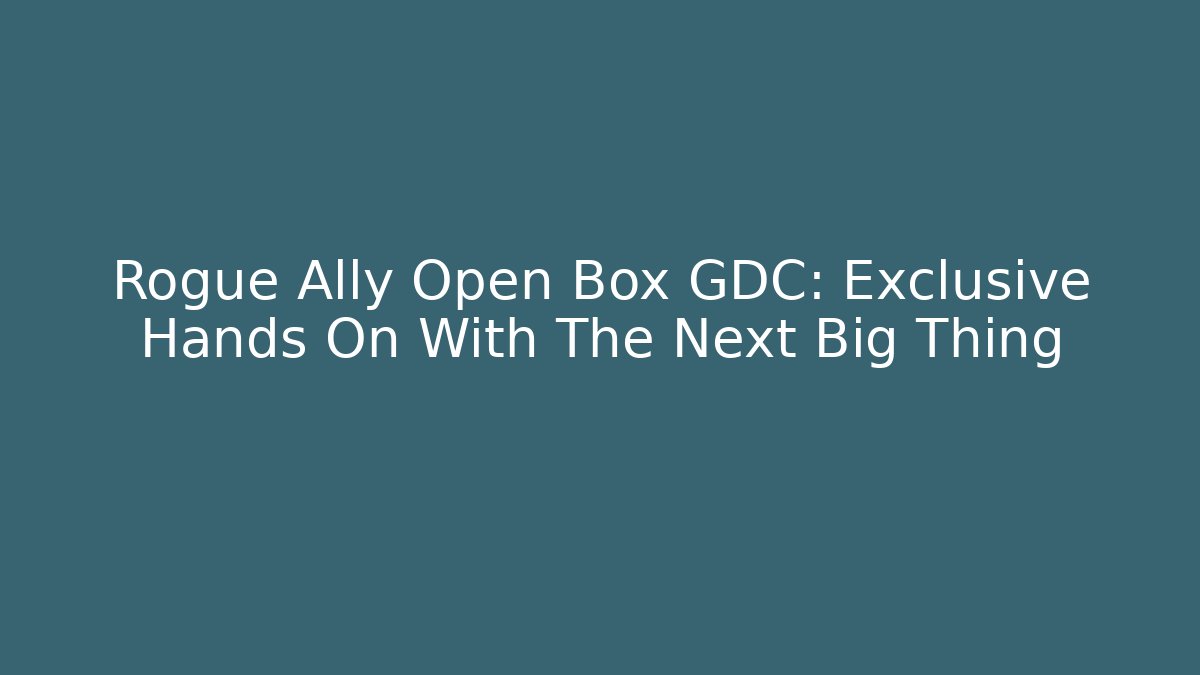 Rogue Ally Open Box GDC: Exclusive Hands On With The Next Big Thing