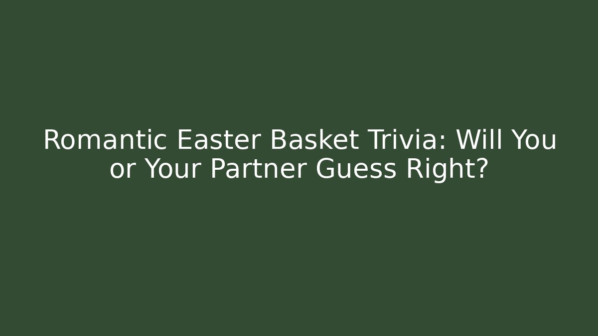 Romantic Easter Basket Trivia: Will You or Your Partner Guess Right?