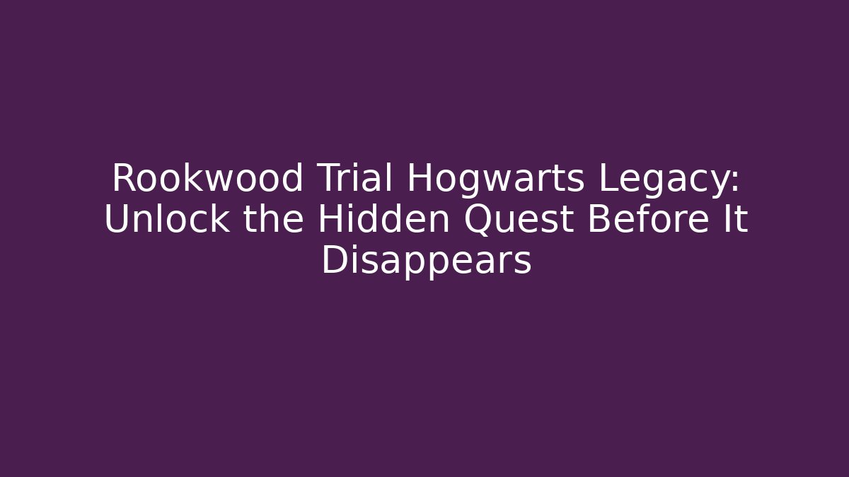 Rookwood Trial Hogwarts Legacy: Unlock the Hidden Quest Before It Disappears