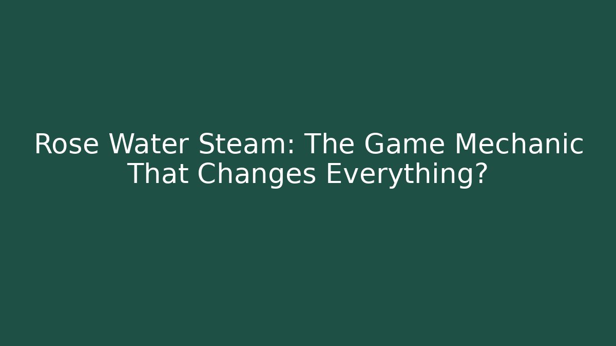 Rose Water Steam: The Game Mechanic That Changes Everything? - Felix Cat Insurance