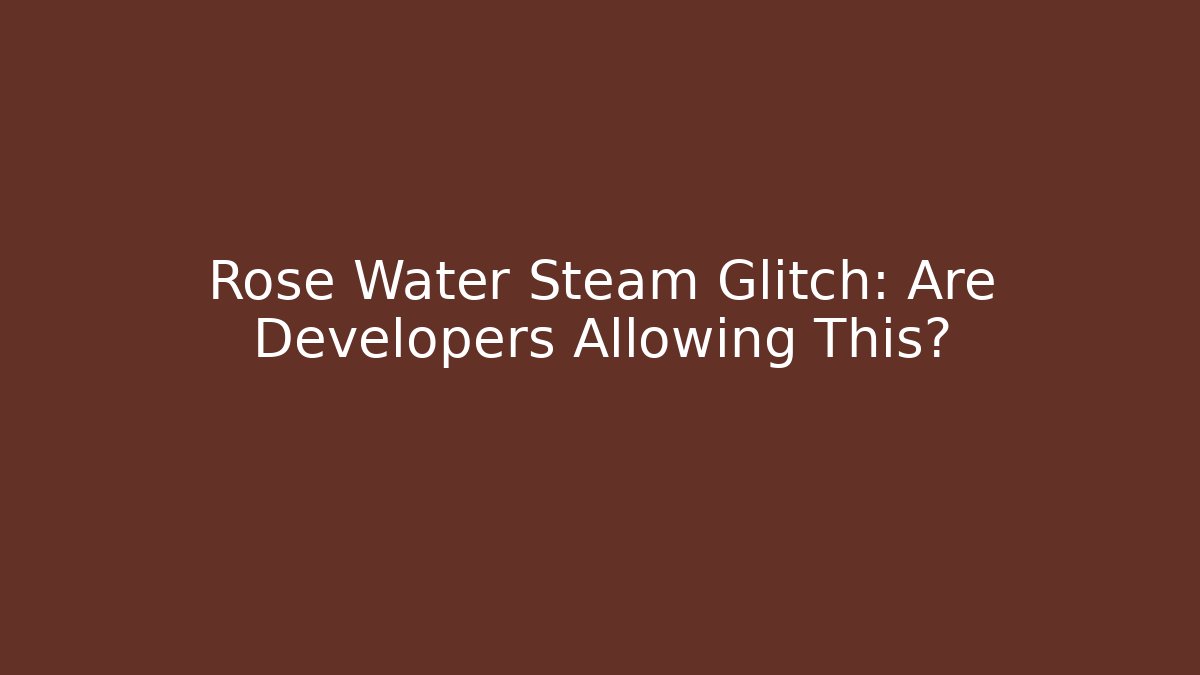 Rose Water Steam Glitch: Are Developers Allowing This?
