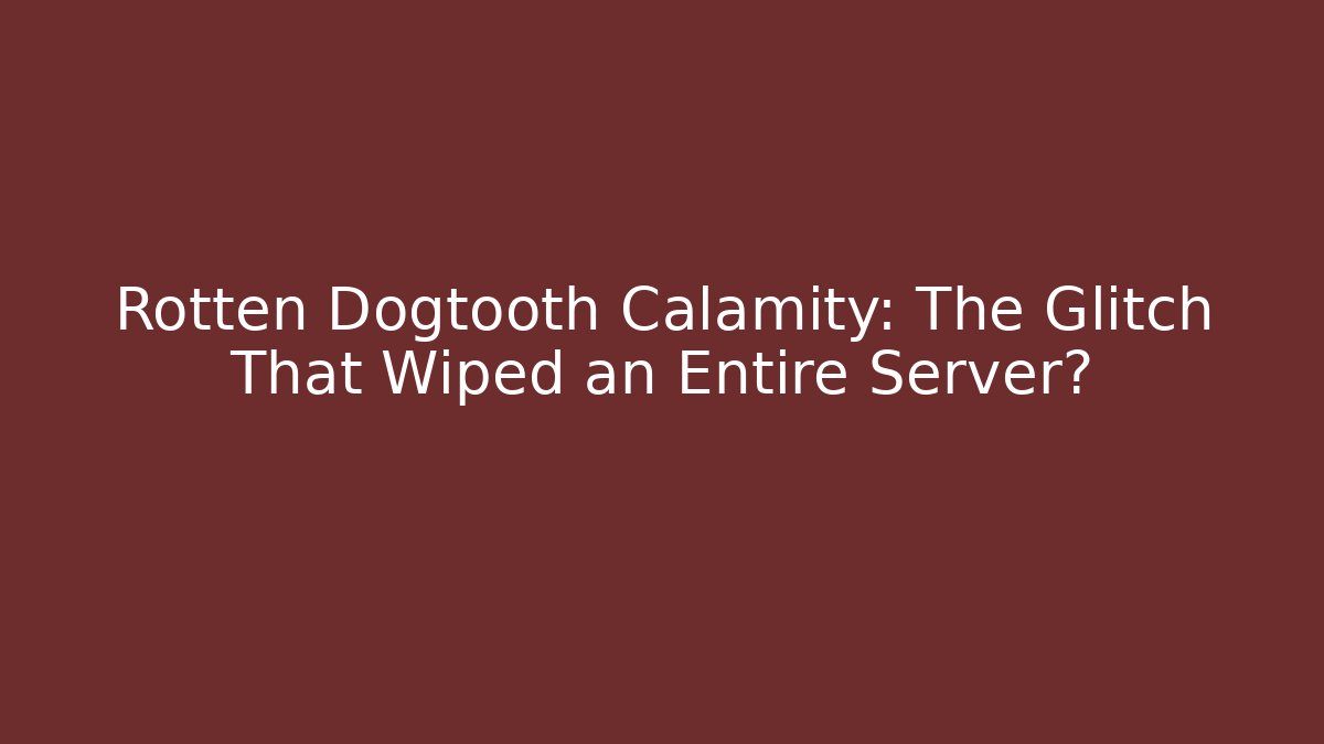 Rotten Dogtooth Calamity: The Glitch That Wiped an Entire Server?