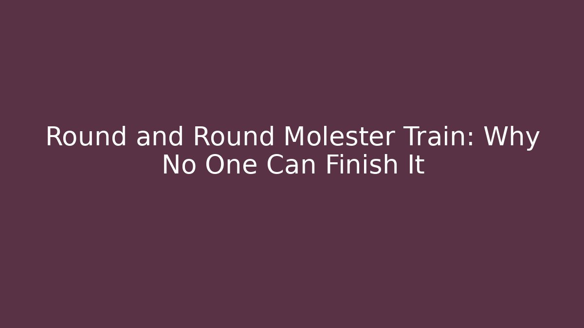 Round and Round Molester Train: Why No One Can Finish It