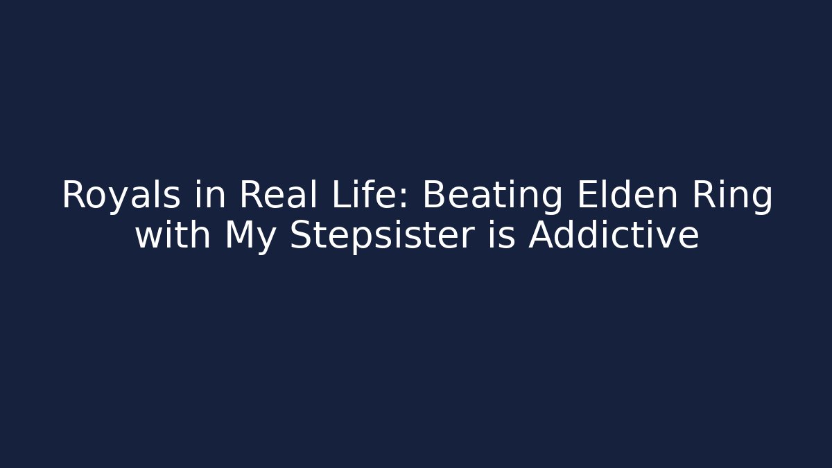 Royals in Real Life: Beating Elden Ring with My Stepsister is Addictive
