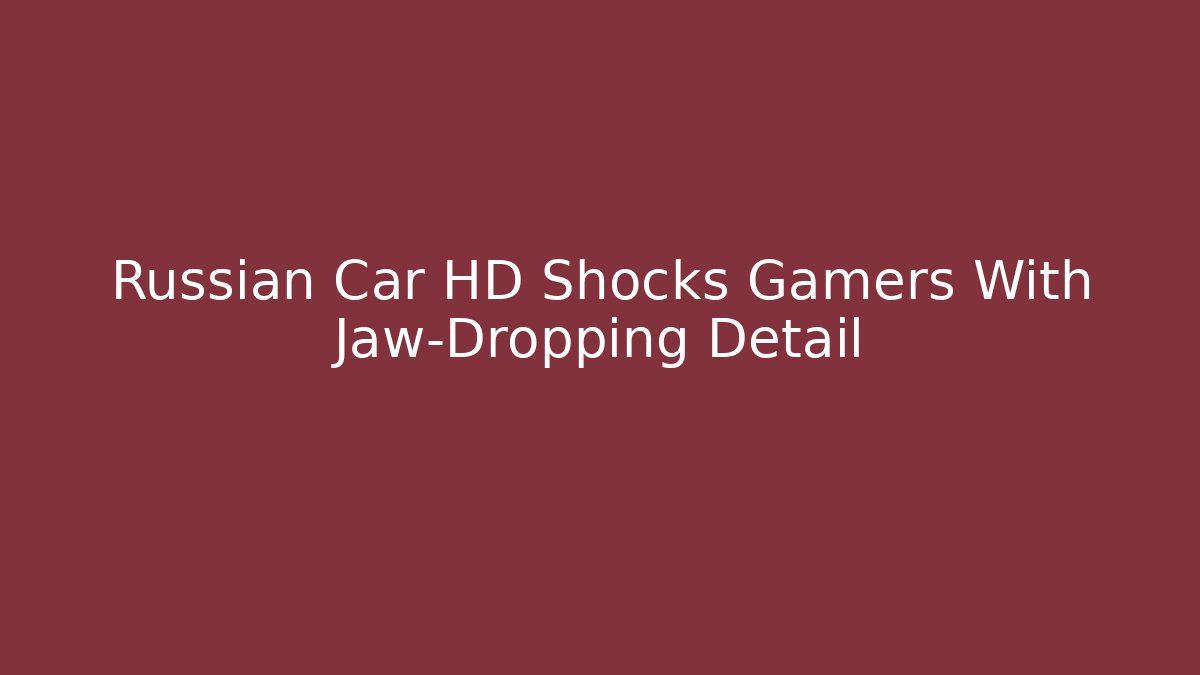 Russian Car HD Shocks Gamers With Jaw-Dropping Detail