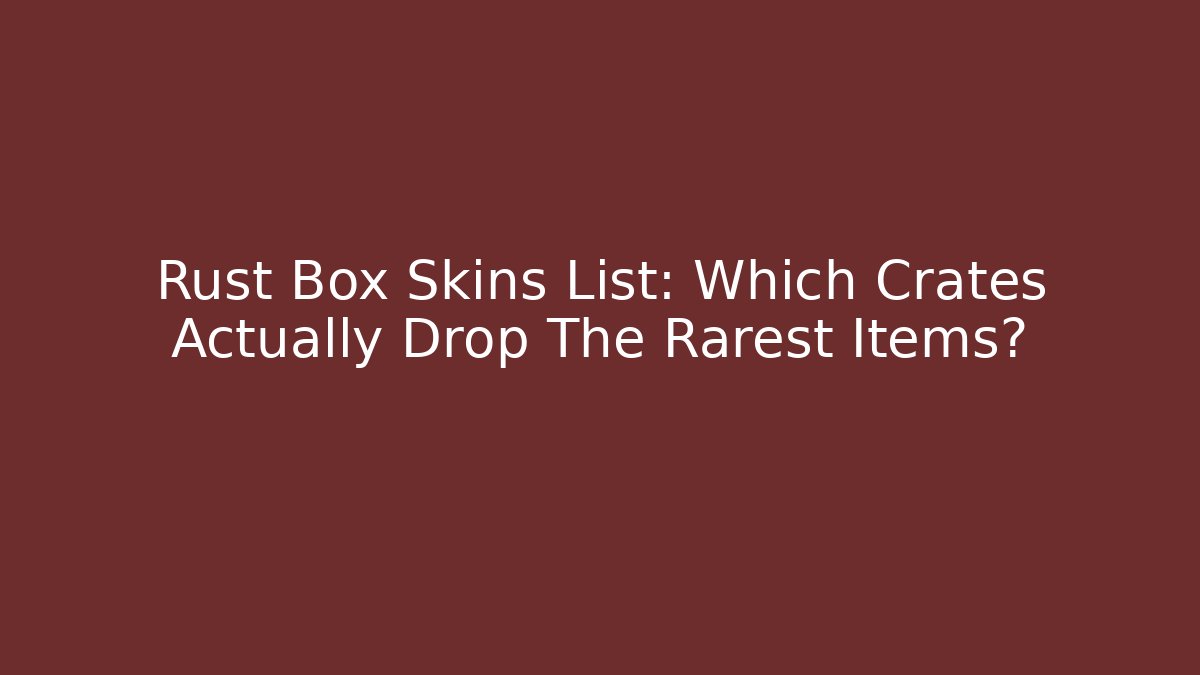 Rust Box Skins List: Which Crates Actually Drop The Rarest Items?