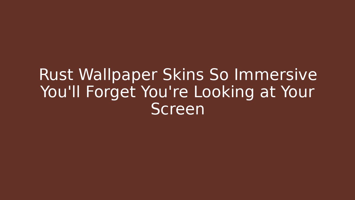 Rust Wallpaper Skins So Immersive You'll Forget You're Looking at Your Screen