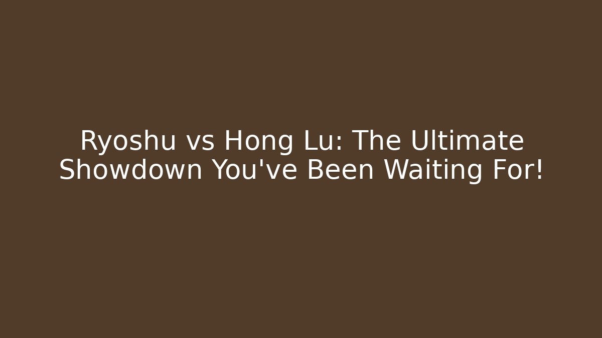 Ryoshu vs Hong Lu: The Ultimate Showdown You’ve Been Waiting For!