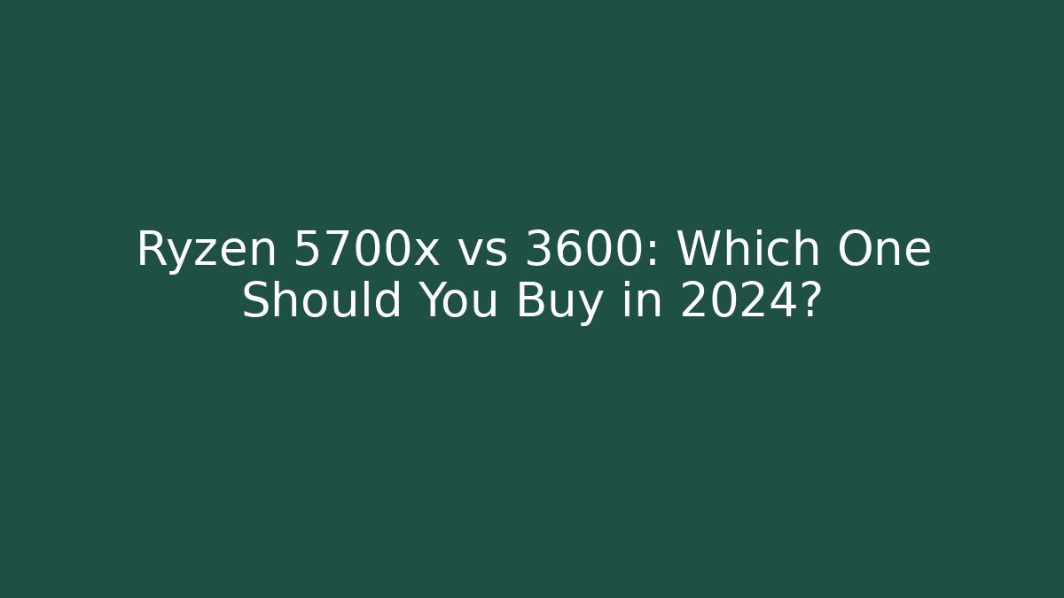 Ryzen 5700x vs 3600: Which One Should You Buy in 2024?