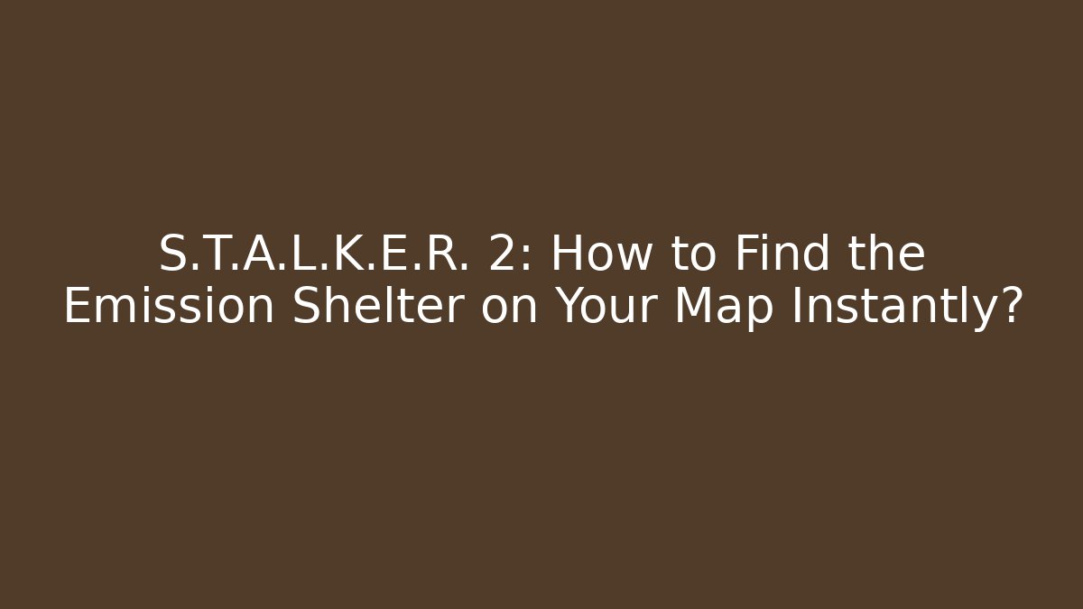 S.T.A.L.K.E.R. 2: How to Find the Emission Shelter on Your Map Instantly? - Felix Cat Insurance