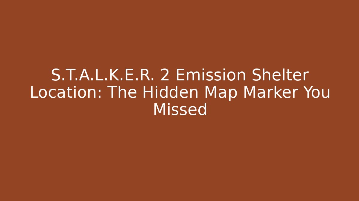 S.T.A.L.K.E.R. 2 Emission Shelter Location: The Hidden Map Marker You Missed