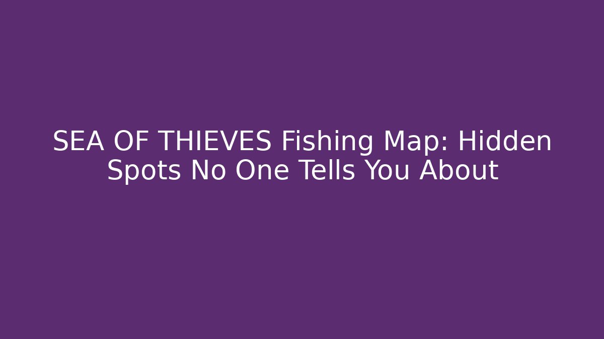 SEA OF THIEVES Fishing Map: Hidden Spots No One Tells You About