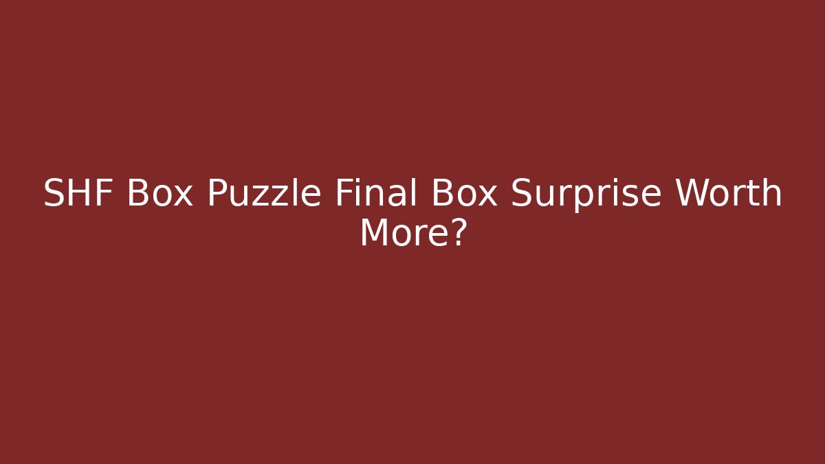 SHF Box Puzzle Final Box Surprise Worth More?