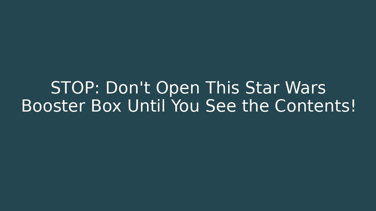 STOP: Don't Open This Star Wars Booster Box Until You See the Contents!