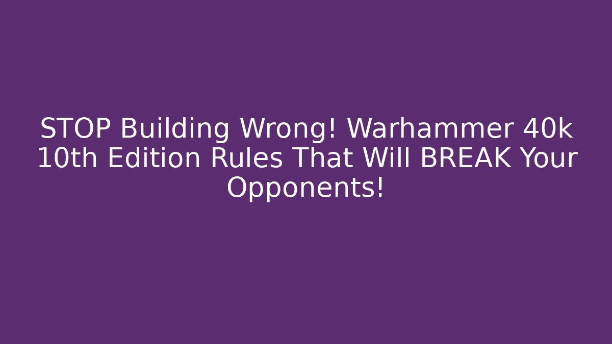 STOP Building Wrong! Warhammer 40k 10th Edition Rules That Will BREAK Your Opponents!