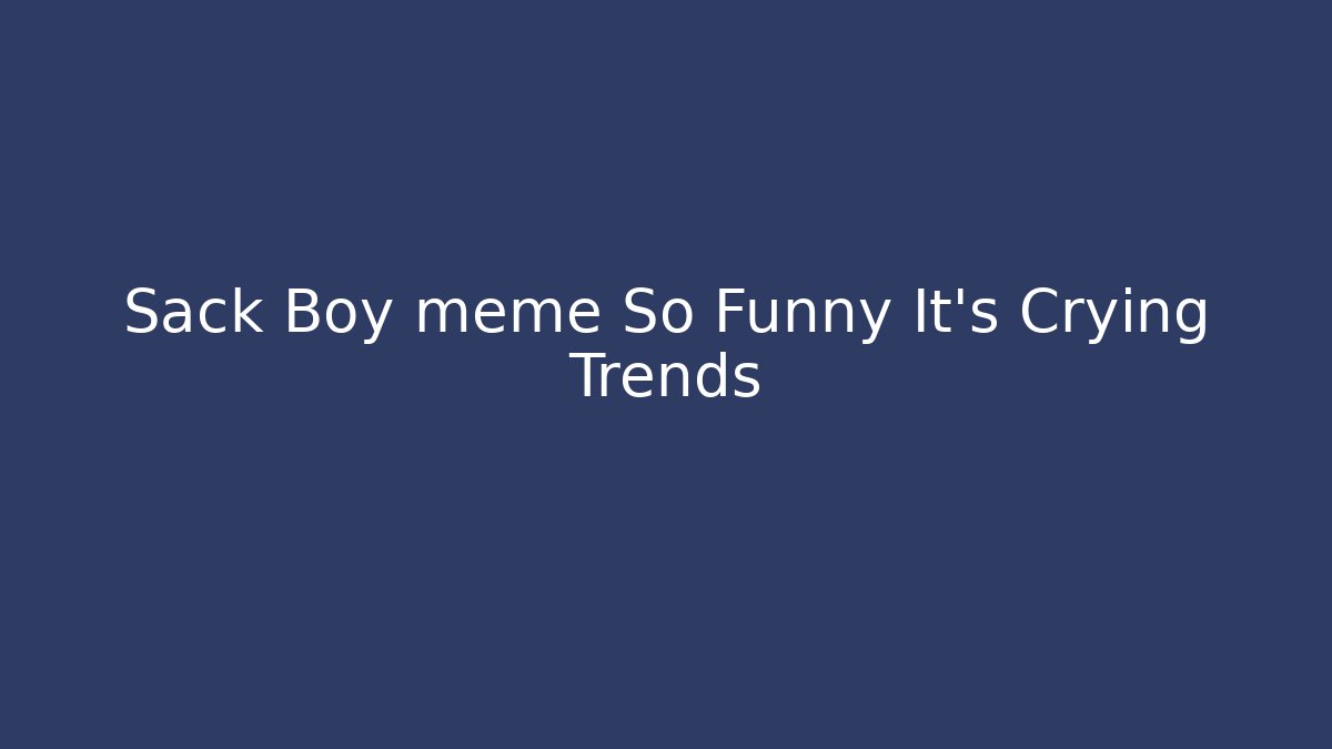 Sack Boy meme So Funny It’s Crying Trends - Felix Cat Insurance