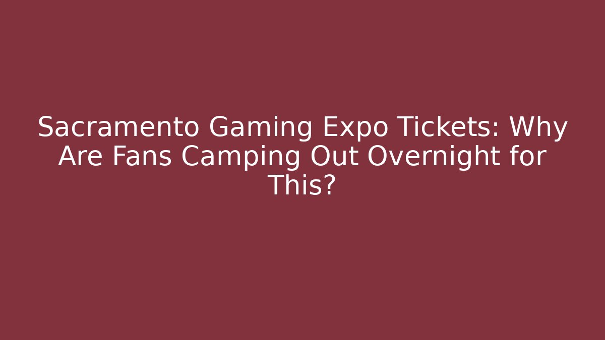 Sacramento Gaming Expo Tickets: Why Are Fans Camping Out Overnight for This?