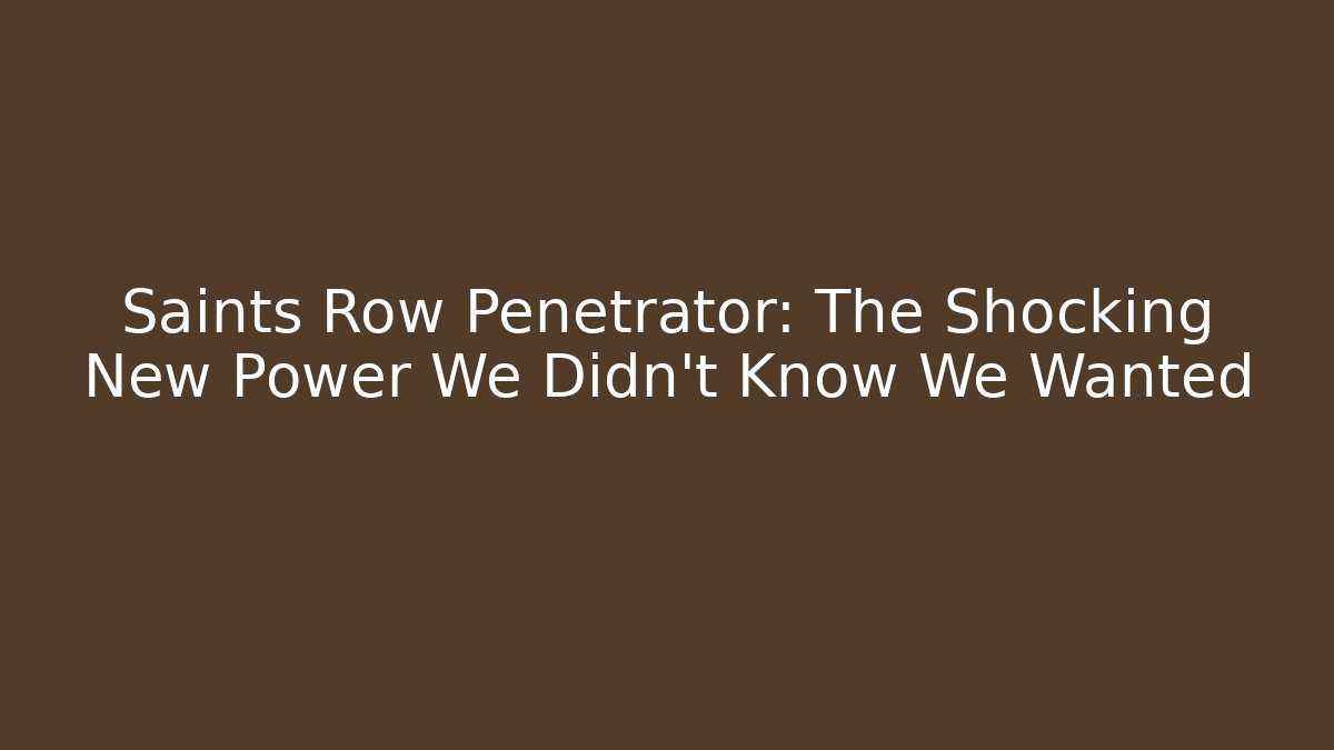 Saints Row Penetrator: The Shocking New Power We Didn't Know We Wanted
