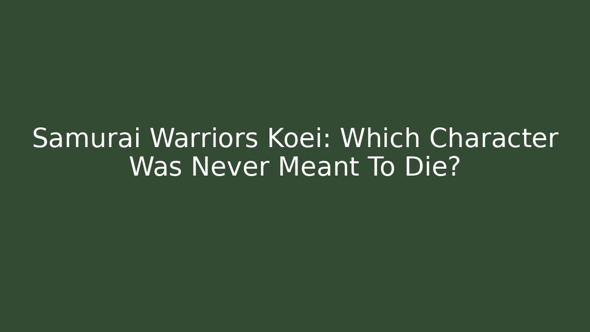 Samurai Warriors Koei: Which Character Was Never Meant To Die?