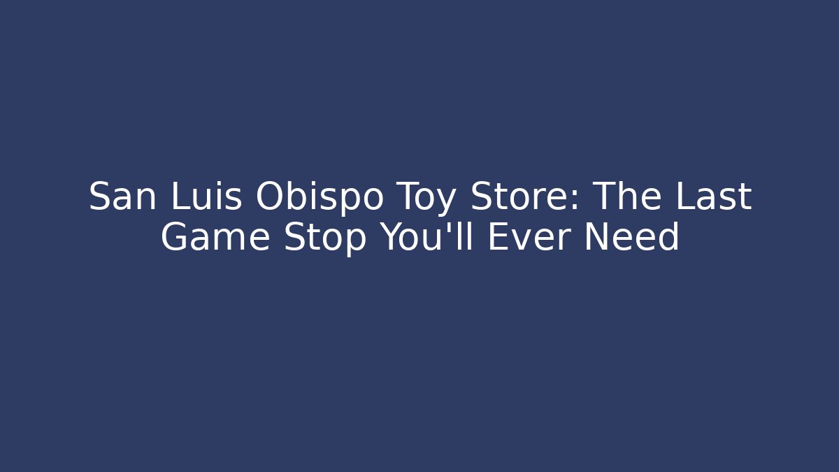 San Luis Obispo Toy Store: The Last Game Stop You'll Ever Need