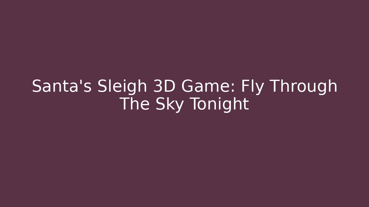 Santa's Sleigh 3D Game: Fly Through The Sky Tonight - Felix Cat Insurance