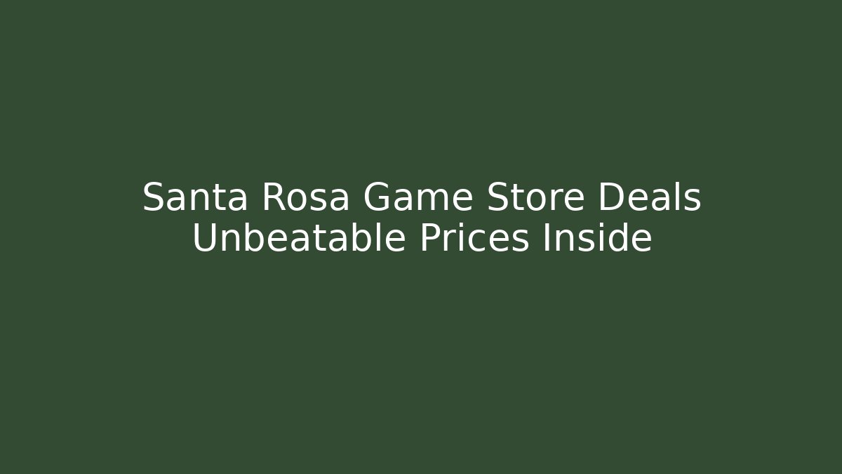 Santa Rosa Game Store Deals Unbeatable Prices Inside