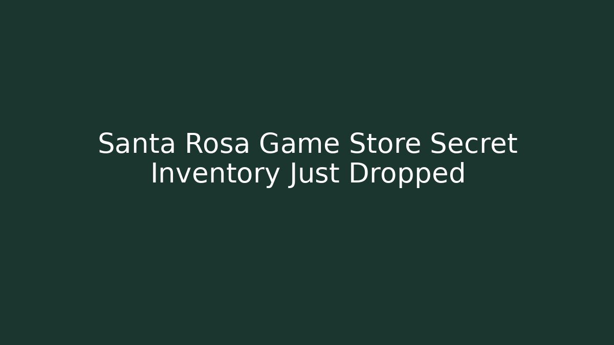 Santa Rosa Game Store Secret Inventory Just Dropped