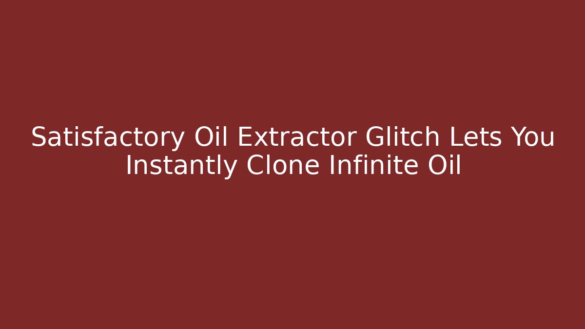 Satisfactory Oil Extractor Glitch Lets You Instantly Clone Infinite Oil