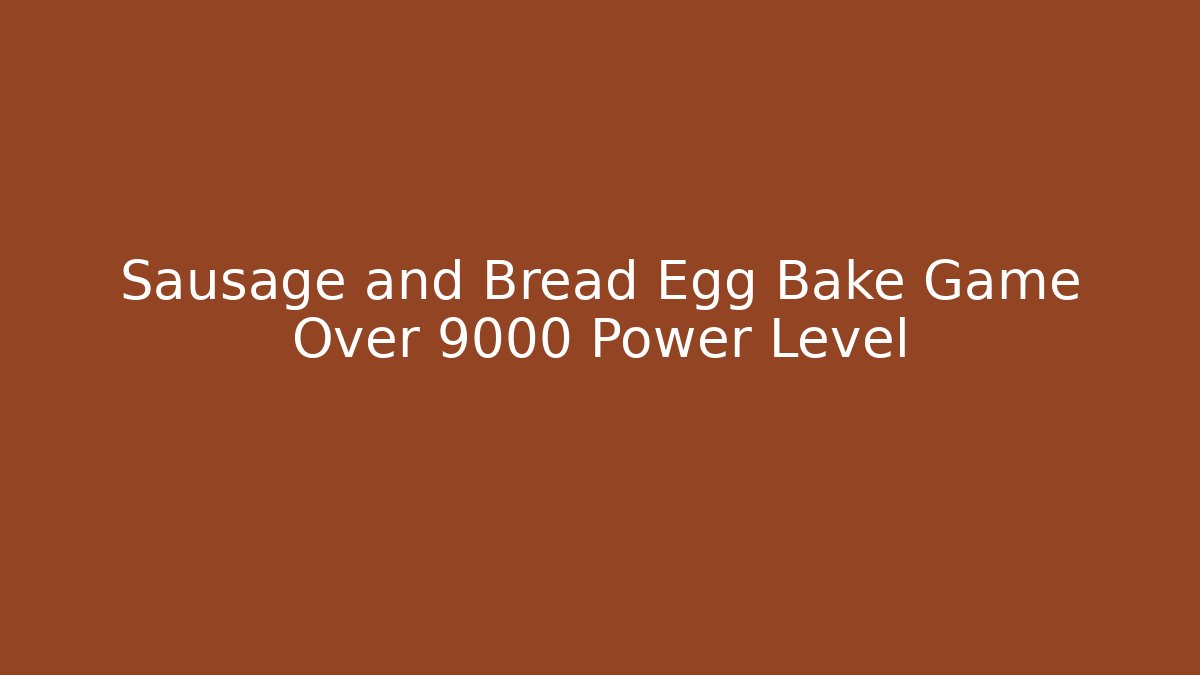 Sausage and Bread Egg Bake Game Over 9000 Power Level