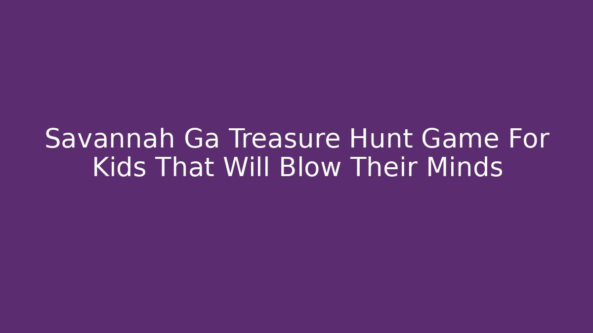 Savannah Ga Treasure Hunt Game For Kids That Will Blow Their Minds