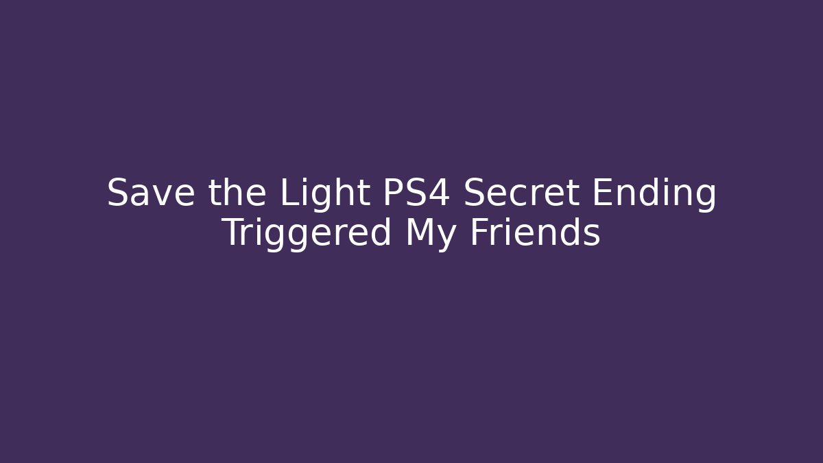 Save the Light PS4 Secret Ending Triggered My Friends
