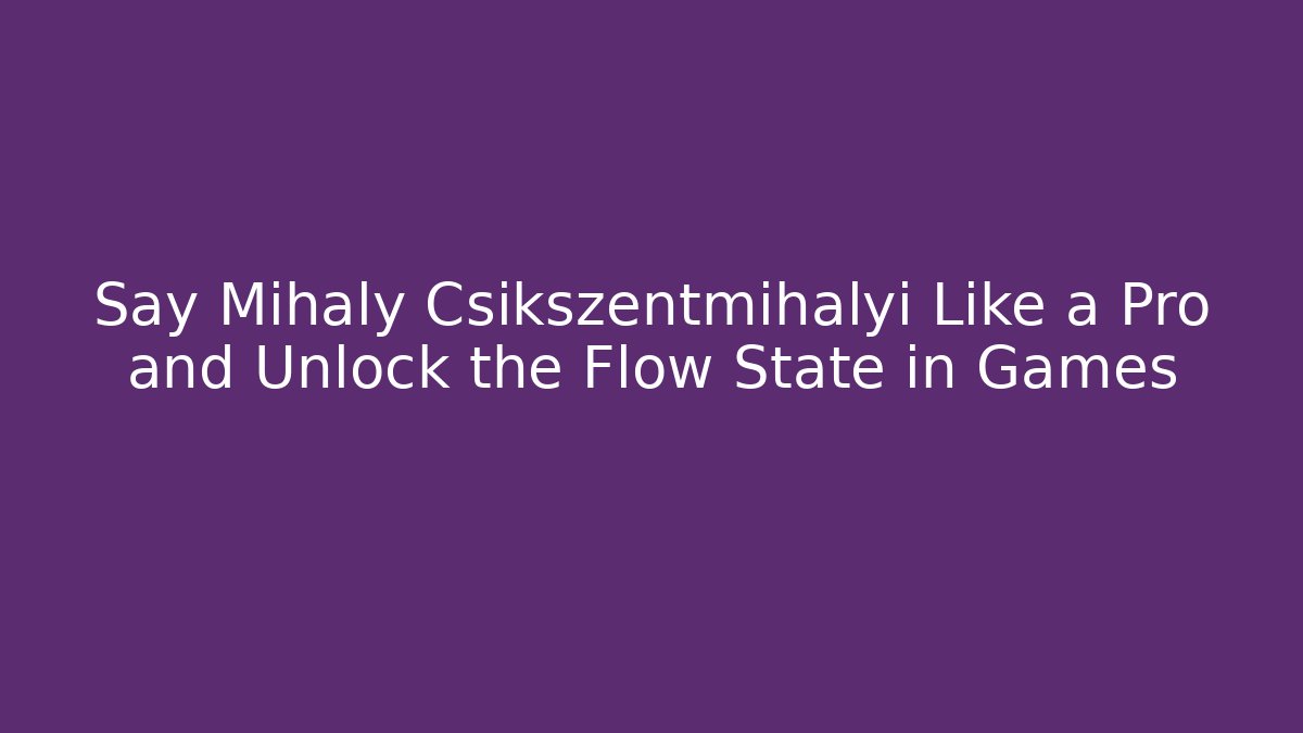 Say Mihaly Csikszentmihalyi Like a Pro and Unlock the Flow State in Games