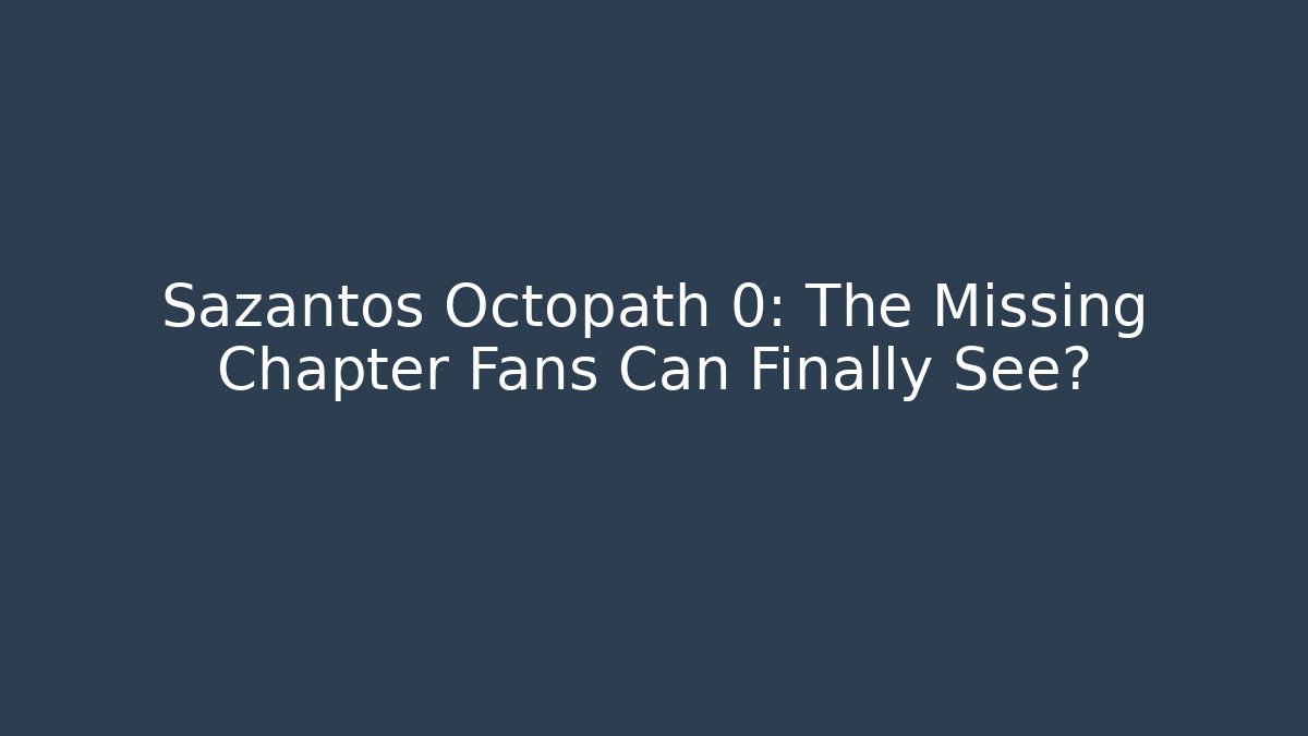Sazantos Octopath 0: The Missing Chapter Fans Can Finally See?