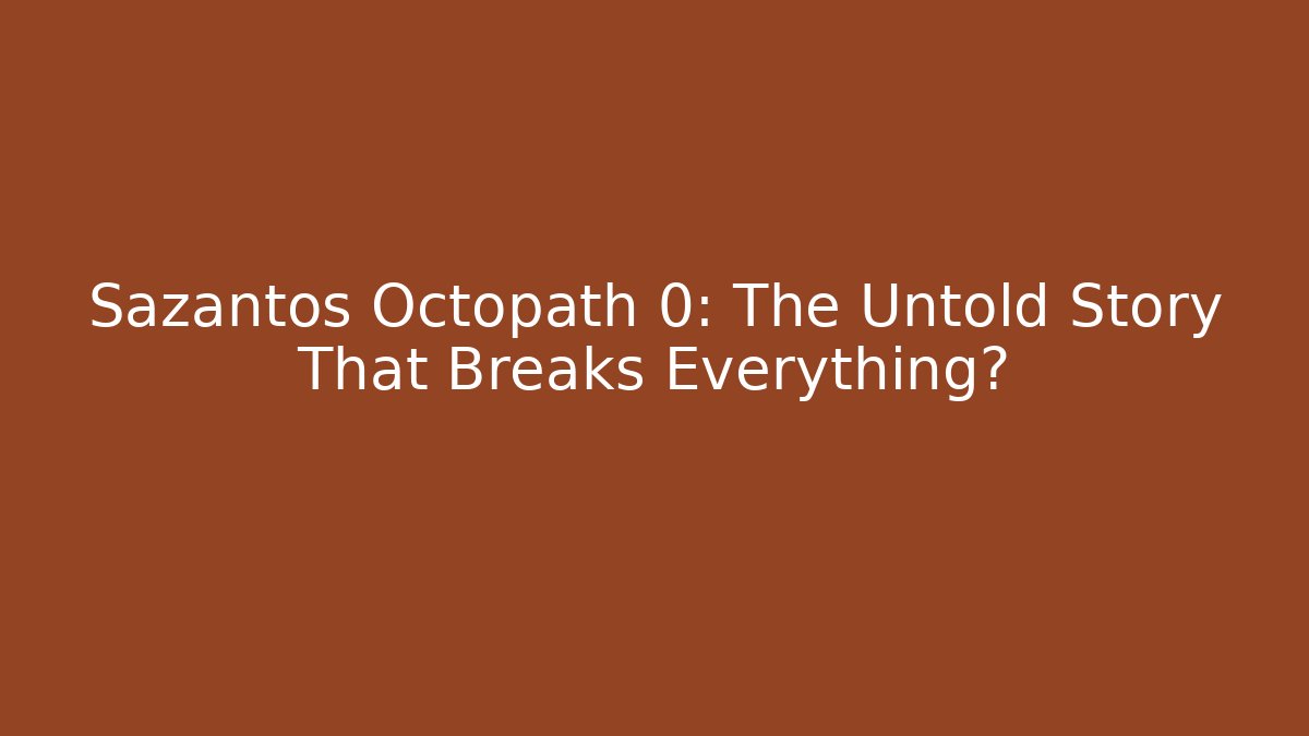 Sazantos Octopath 0: The Untold Story That Breaks Everything?