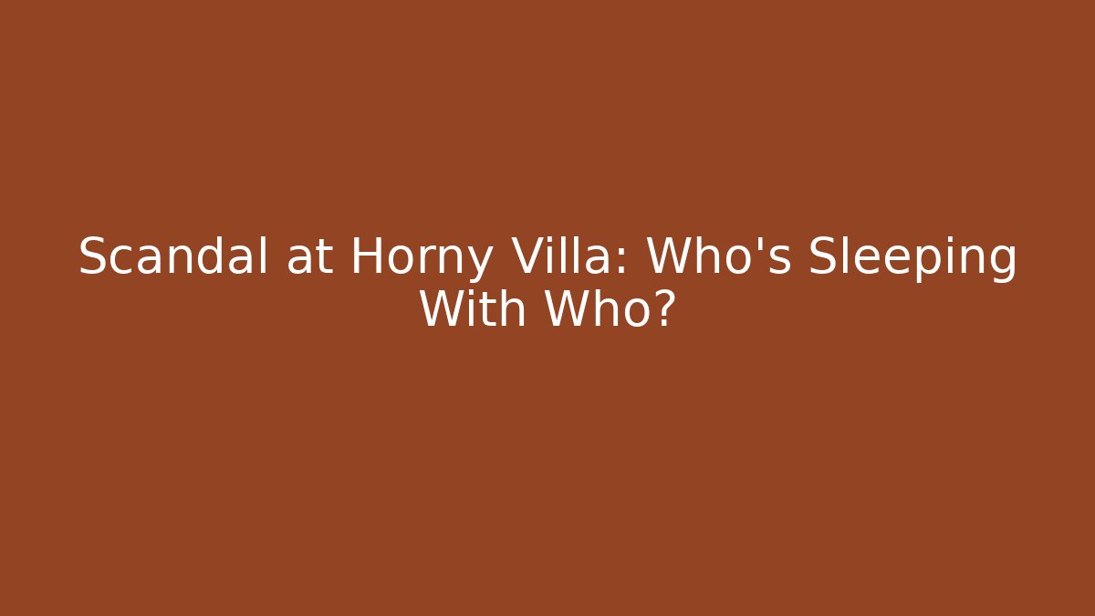 Scandal at Horny Villa: Who's Sleeping With Who?