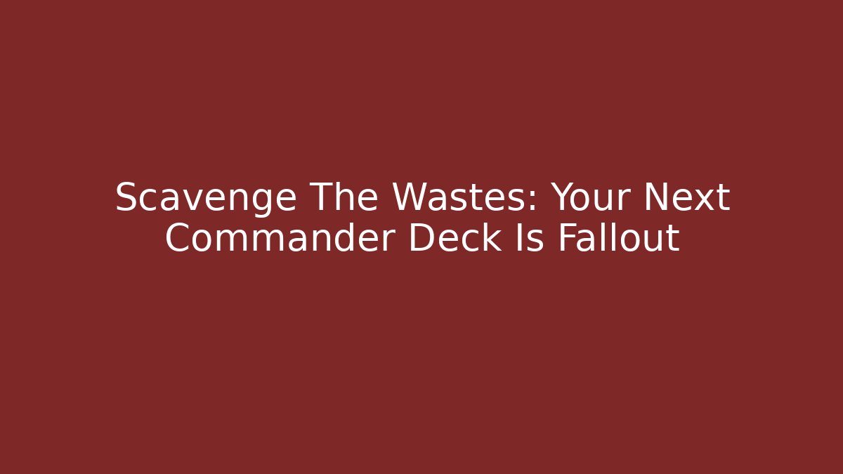 Scavenge The Wastes: Your Next Commander Deck Is Fallout